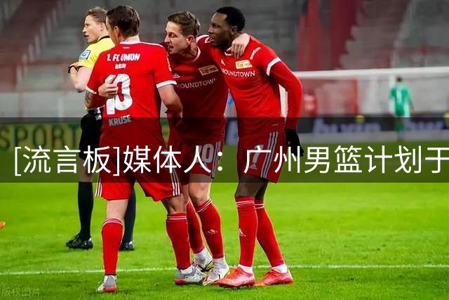 [流言板]媒体人：广州男篮计划于9月4日与俄亥俄职业篮球队打热身赛